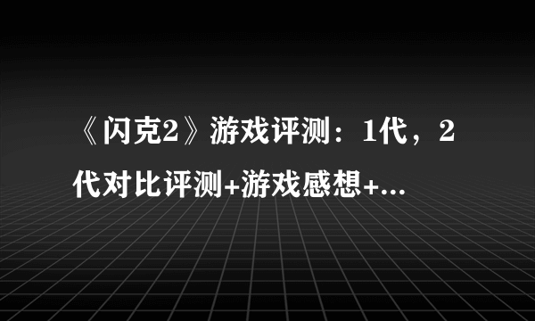 《闪克2》游戏评测：1代，2代对比评测+游戏感想+超多截图