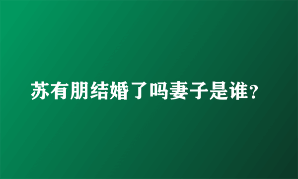 苏有朋结婚了吗妻子是谁？