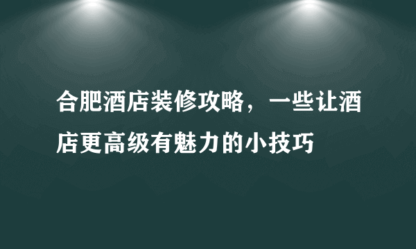 合肥酒店装修攻略，一些让酒店更高级有魅力的小技巧