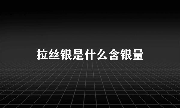 拉丝银是什么含银量