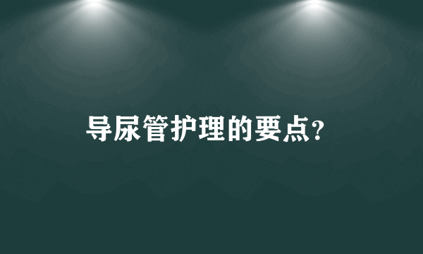 导尿管护理的要点？