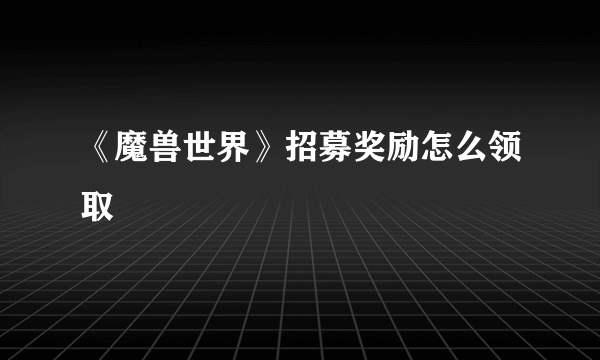 《魔兽世界》招募奖励怎么领取