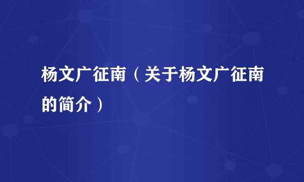 杨文广征南（关于杨文广征南的简介）