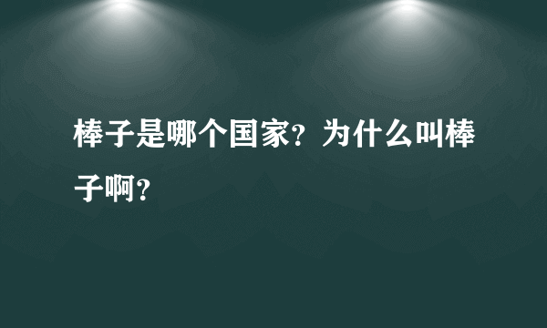 棒子是哪个国家？为什么叫棒子啊？