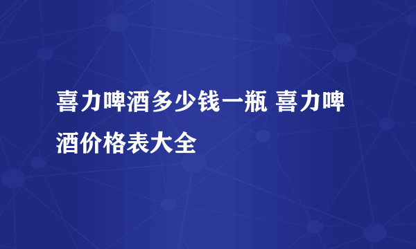 喜力啤酒多少钱一瓶 喜力啤酒价格表大全