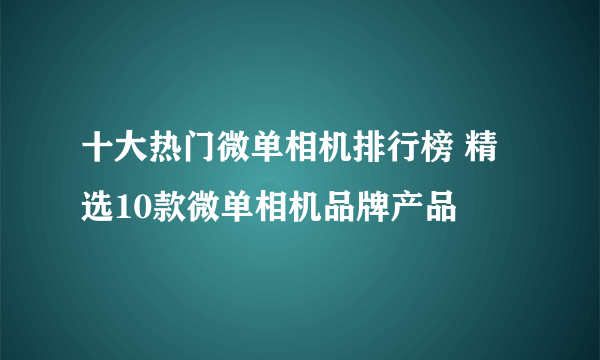 十大热门微单相机排行榜 精选10款微单相机品牌产品