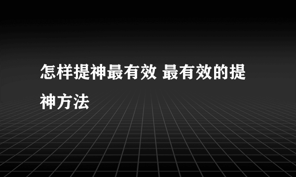 怎样提神最有效 最有效的提神方法