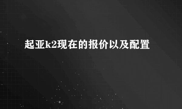 起亚k2现在的报价以及配置