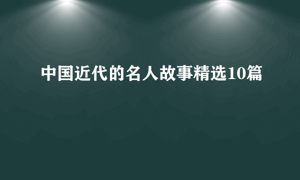 中国近代的名人故事精选10篇