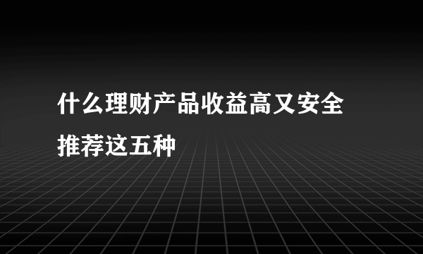 什么理财产品收益高又安全 推荐这五种