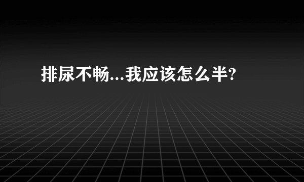 排尿不畅...我应该怎么半?