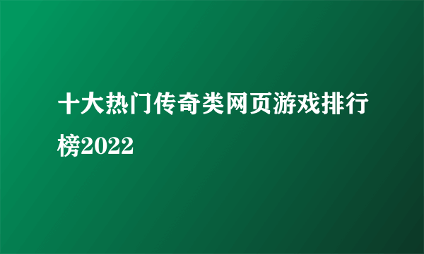 十大热门传奇类网页游戏排行榜2022