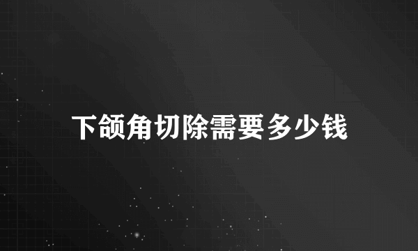 下颌角切除需要多少钱