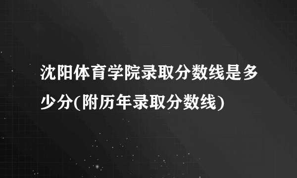 沈阳体育学院录取分数线是多少分(附历年录取分数线)