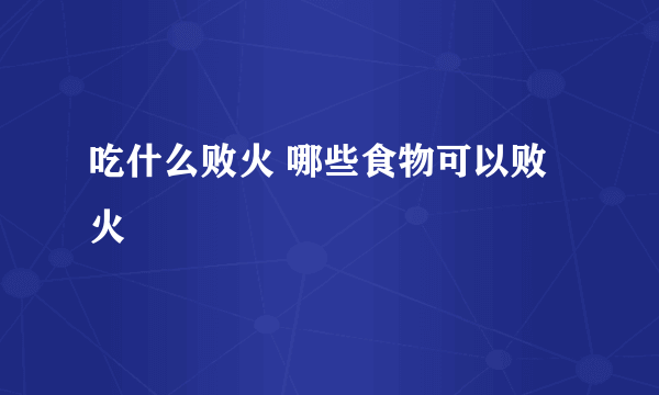 吃什么败火 哪些食物可以败火