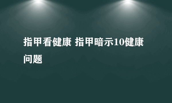 指甲看健康 指甲暗示10健康问题