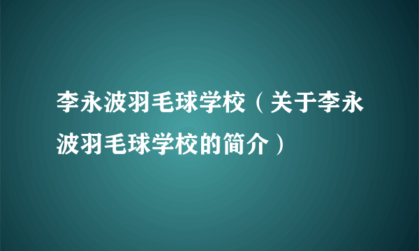 李永波羽毛球学校（关于李永波羽毛球学校的简介）