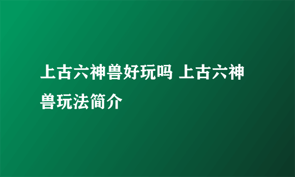 上古六神兽好玩吗 上古六神兽玩法简介