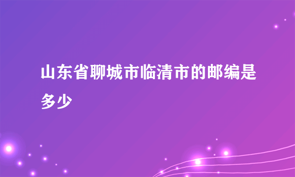 山东省聊城市临清市的邮编是多少