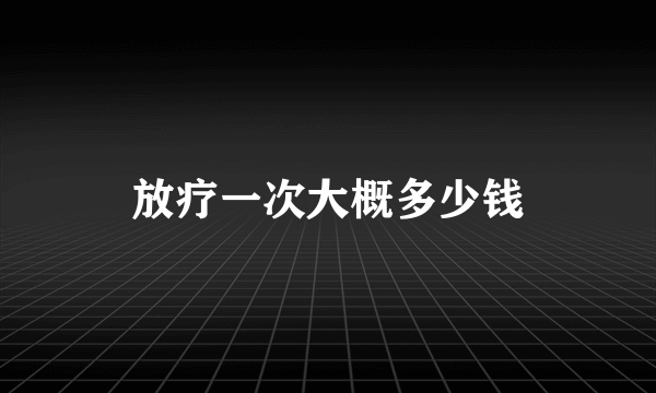 放疗一次大概多少钱