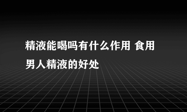 精液能喝吗有什么作用 食用男人精液的好处