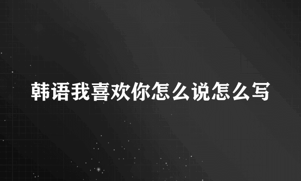 韩语我喜欢你怎么说怎么写