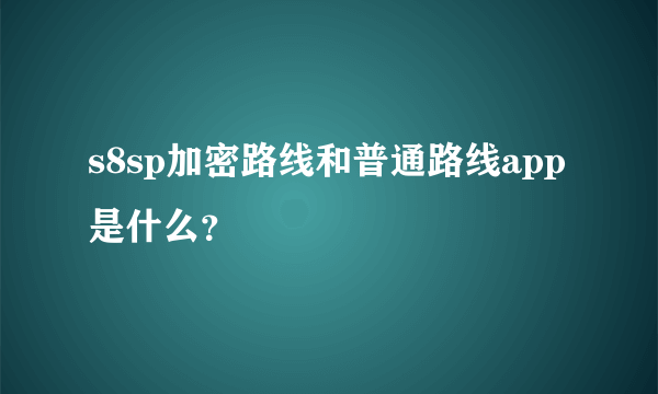 s8sp加密路线和普通路线app是什么？