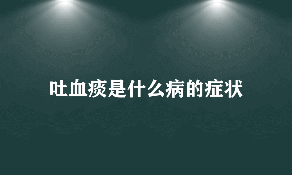 吐血痰是什么病的症状