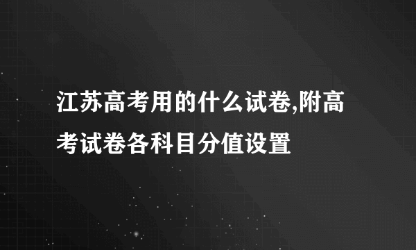 江苏高考用的什么试卷,附高考试卷各科目分值设置