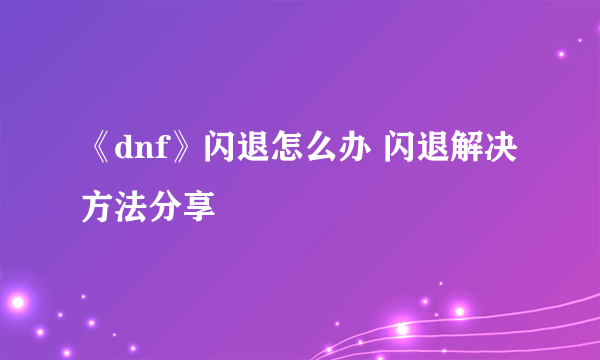 《dnf》闪退怎么办 闪退解决方法分享