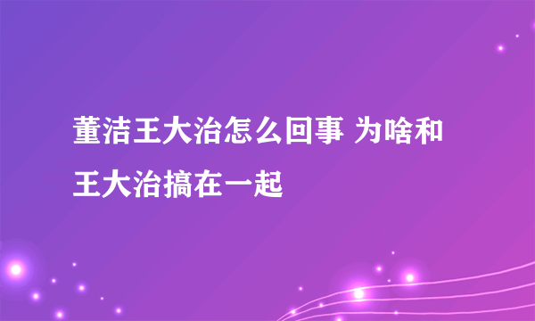 董洁王大治怎么回事 为啥和王大治搞在一起