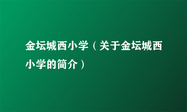 金坛城西小学（关于金坛城西小学的简介）