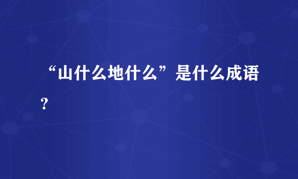 “山什么地什么”是什么成语？