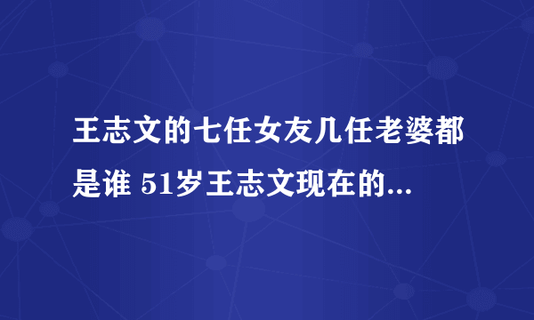 王志文的七任女友几任老婆都是谁 51岁王志文现在的老婆是谁照片