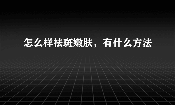 怎么样祛斑嫩肤，有什么方法