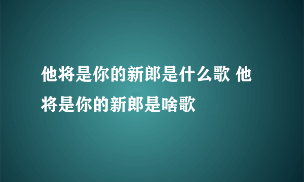 他将是你的新郎是什么歌 他将是你的新郎是啥歌