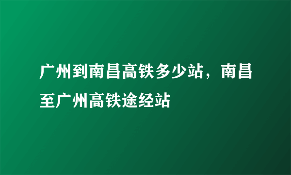 广州到南昌高铁多少站，南昌至广州高铁途经站