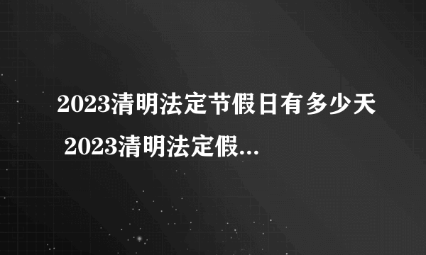 2023清明法定节假日有多少天 2023清明法定假日规定几天