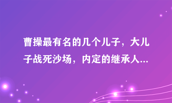 曹操最有名的几个儿子，大儿子战死沙场，内定的继承人病死床榻