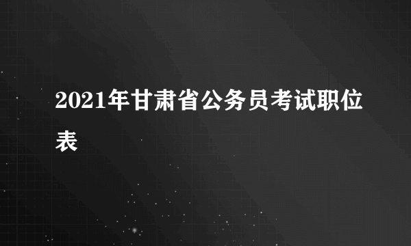 2021年甘肃省公务员考试职位表