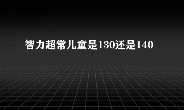 智力超常儿童是130还是140