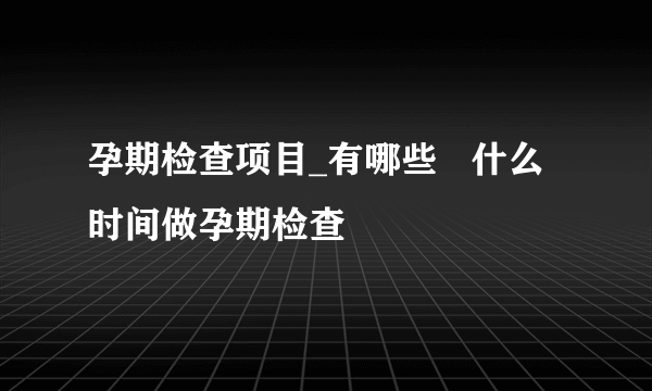 孕期检查项目_有哪些   什么时间做孕期检查