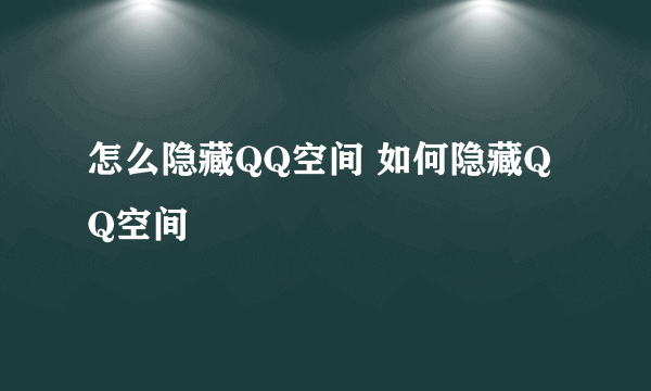 怎么隐藏QQ空间 如何隐藏QQ空间