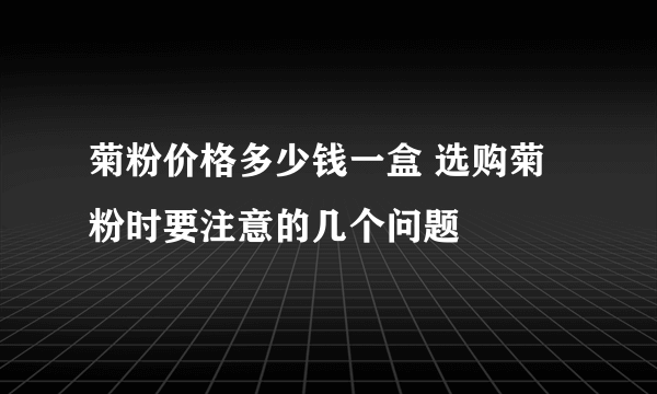 菊粉价格多少钱一盒 选购菊粉时要注意的几个问题