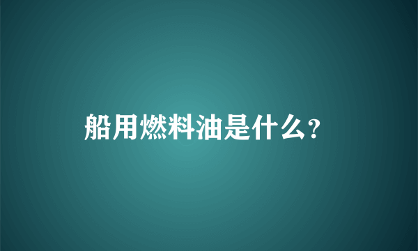 船用燃料油是什么？