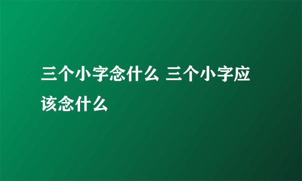 三个小字念什么 三个小字应该念什么