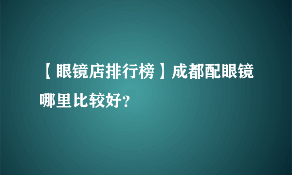 【眼镜店排行榜】成都配眼镜哪里比较好？