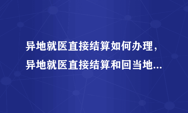 异地就医直接结算如何办理，异地就医直接结算和回当地报销比例一样吗