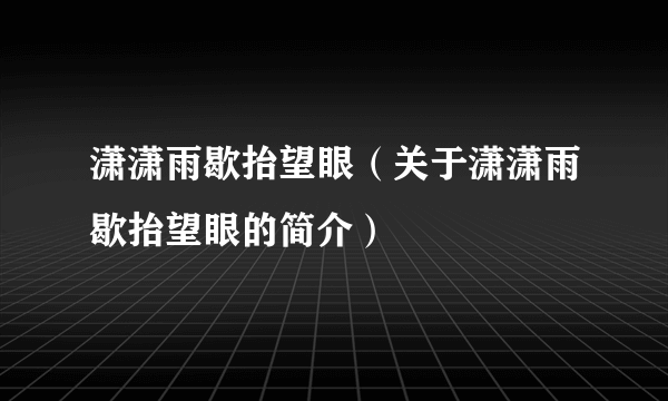 潇潇雨歇抬望眼（关于潇潇雨歇抬望眼的简介）