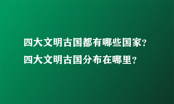 四大文明古国都有哪些国家？四大文明古国分布在哪里？